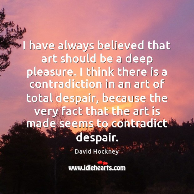 I have always believed that art should be a deep pleasure. I David Hockney Picture Quote