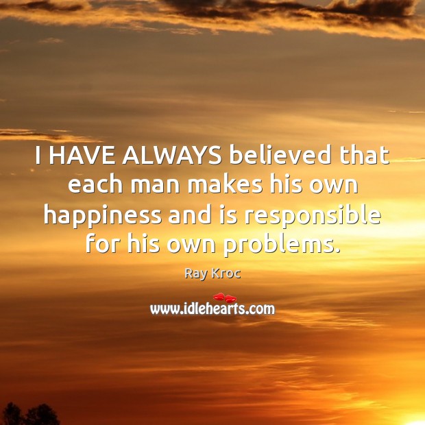I HAVE ALWAYS believed that each man makes his own happiness and Ray Kroc Picture Quote