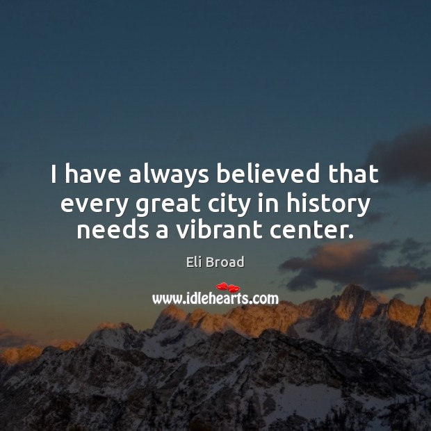 I have always believed that every great city in history needs a vibrant center. Eli Broad Picture Quote
