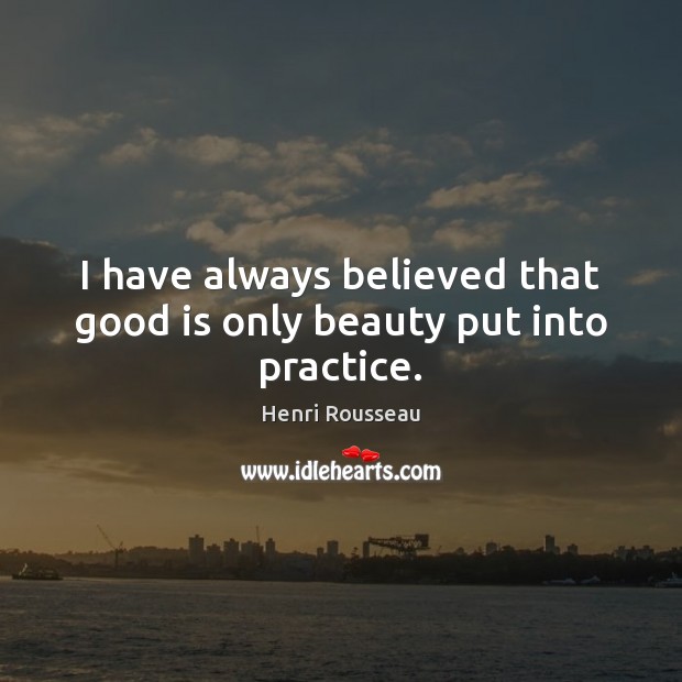 I have always believed that good is only beauty put into practice. Image