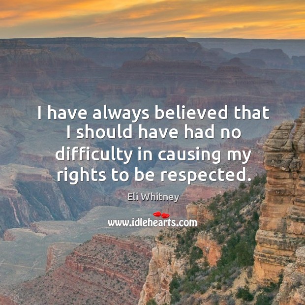 I have always believed that I should have had no difficulty in causing my rights to be respected. Eli Whitney Picture Quote