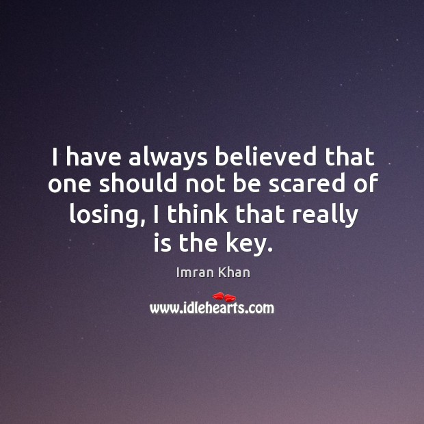 I have always believed that one should not be scared of losing, I think that really is the key. Imran Khan Picture Quote