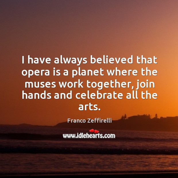 I have always believed that opera is a planet where the muses work together, join hands and celebrate all the arts. Franco Zeffirelli Picture Quote