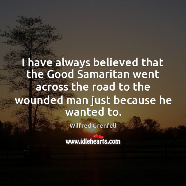 I have always believed that the Good Samaritan went across the road Wilfred Grenfell Picture Quote