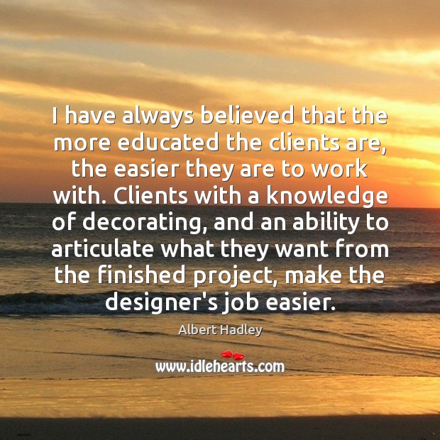 I have always believed that the more educated the clients are, the 