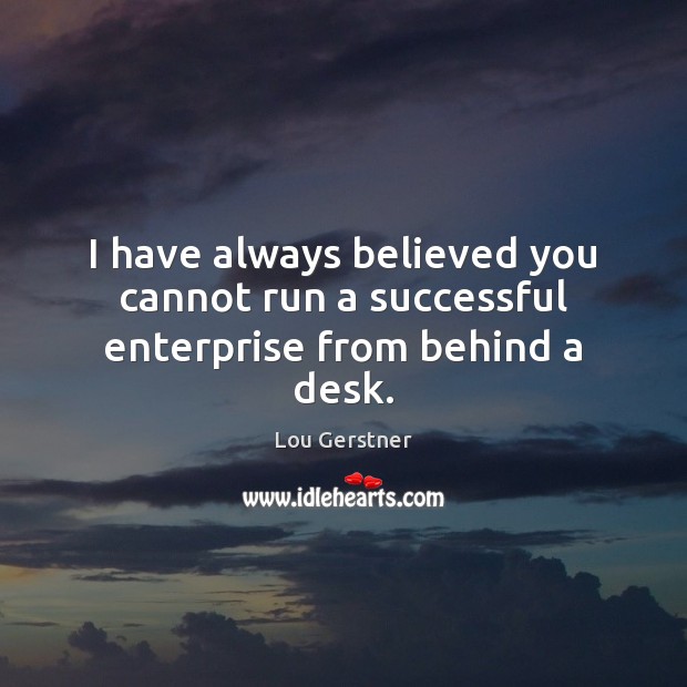 I have always believed you cannot run a successful enterprise from behind a desk. Lou Gerstner Picture Quote