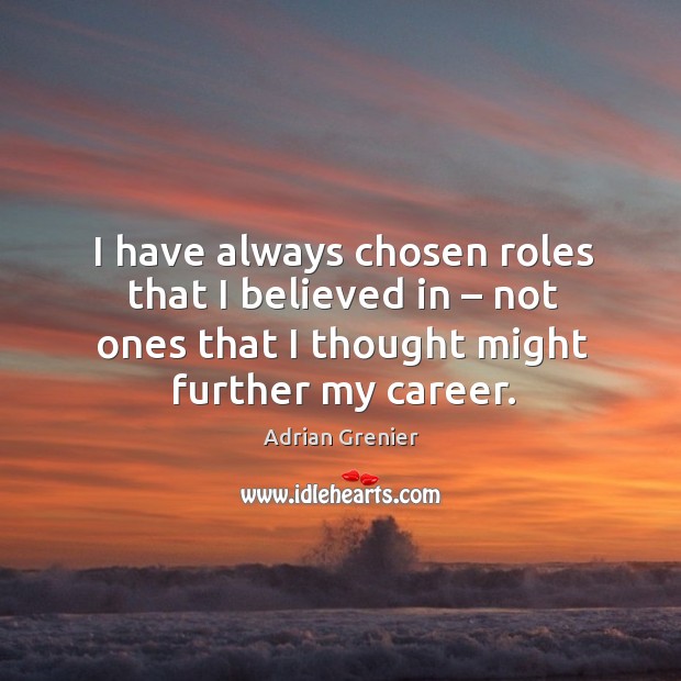I have always chosen roles that I believed in – not ones that I thought might further my career. Image