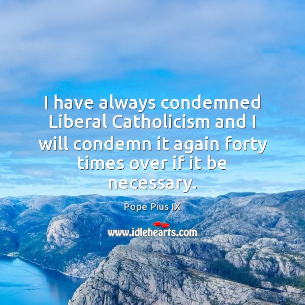 I have always condemned Liberal Catholicism and I will condemn it again Pope Pius IX Picture Quote