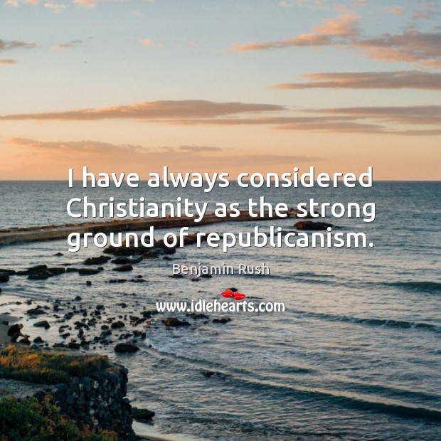I have always considered Christianity as the strong ground of republicanism. 