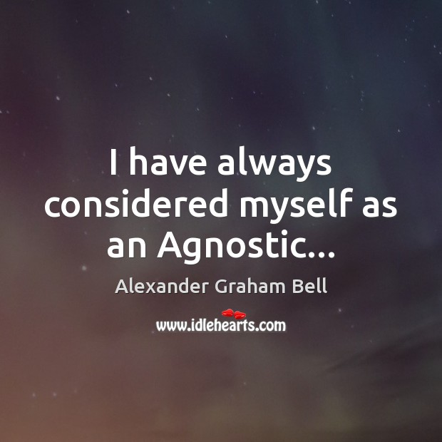 I have always considered myself as an Agnostic… Alexander Graham Bell Picture Quote