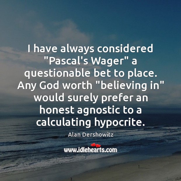 I have always considered “Pascal’s Wager” a questionable bet to place. Any 