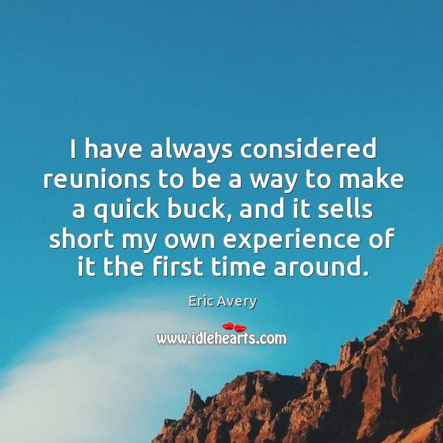 I have always considered reunions to be a way to make a quick buck, and it sells short Eric Avery Picture Quote