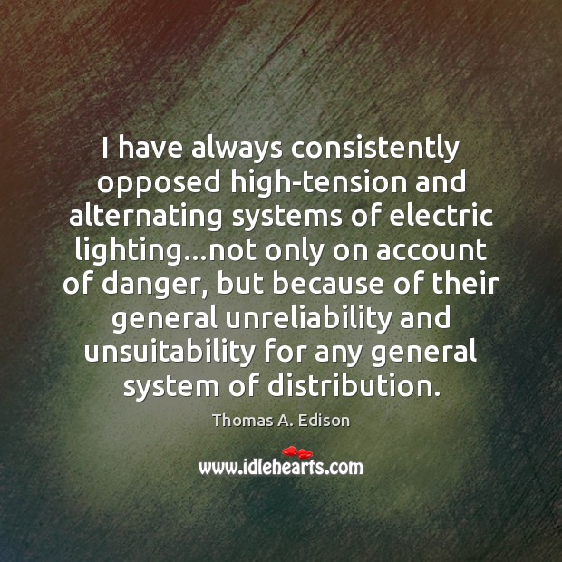 I have always consistently opposed high-tension and alternating systems of electric lighting… Thomas A. Edison Picture Quote