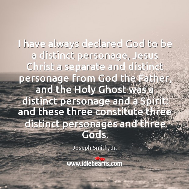 I have always declared God to be a distinct personage, Jesus Christ 