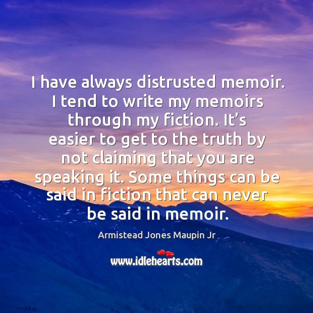 I have always distrusted memoir. I tend to write my memoirs through my fiction. Armistead Jones Maupin Jr Picture Quote