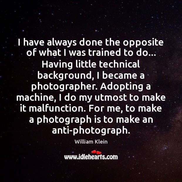 I have always done the opposite of what I was trained to William Klein Picture Quote
