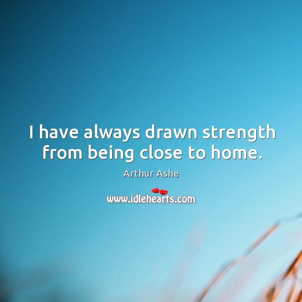 I have always drawn strength from being close to home. Arthur Ashe Picture Quote