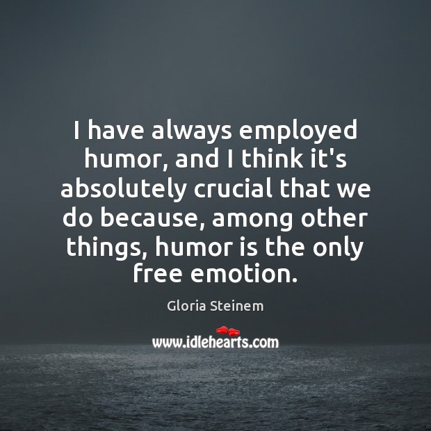 I have always employed humor, and I think it’s absolutely crucial that Gloria Steinem Picture Quote