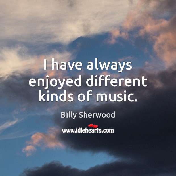 I have always enjoyed different kinds of music. Billy Sherwood Picture Quote