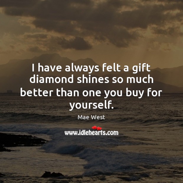 I have always felt a gift diamond shines so much better than one you buy for yourself. Mae West Picture Quote