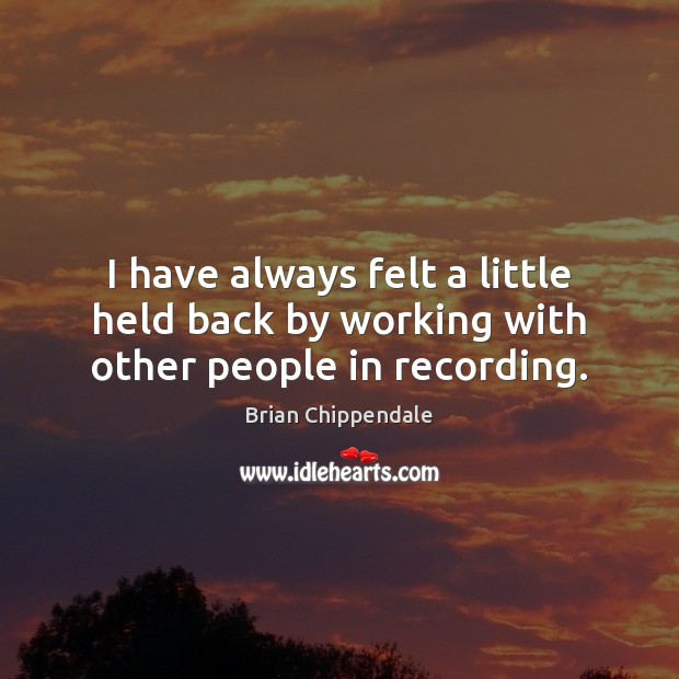 I have always felt a little held back by working with other people in recording. Brian Chippendale Picture Quote