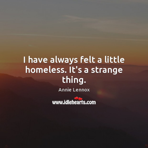 I have always felt a little homeless. It’s a strange thing. Annie Lennox Picture Quote