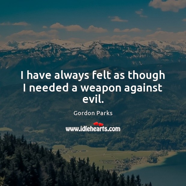 I have always felt as though I needed a weapon against evil. Gordon Parks Picture Quote