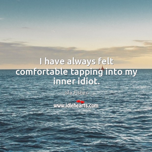 I have always felt comfortable tapping into my inner idiot. Isla Fisher Picture Quote