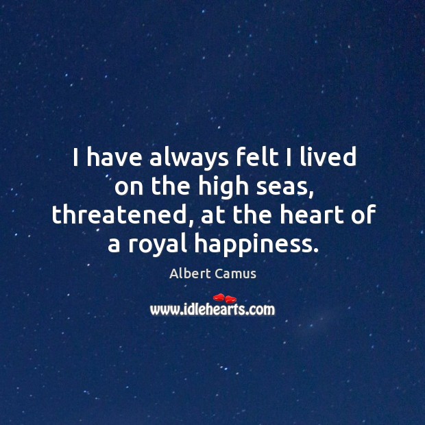 I have always felt I lived on the high seas, threatened, at Albert Camus Picture Quote