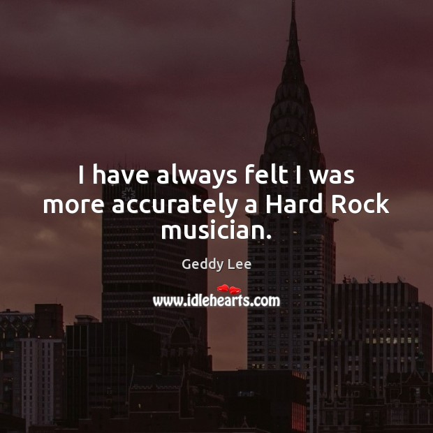 I have always felt I was more accurately a Hard Rock musician. Geddy Lee Picture Quote