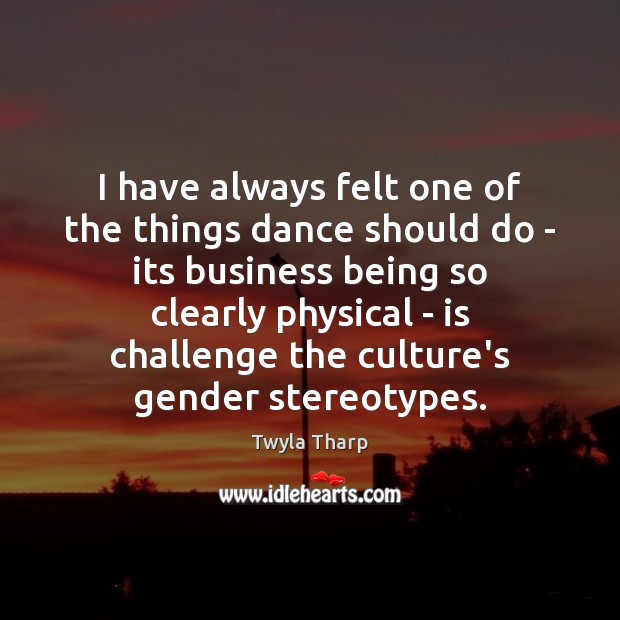 I have always felt one of the things dance should do – Twyla Tharp Picture Quote