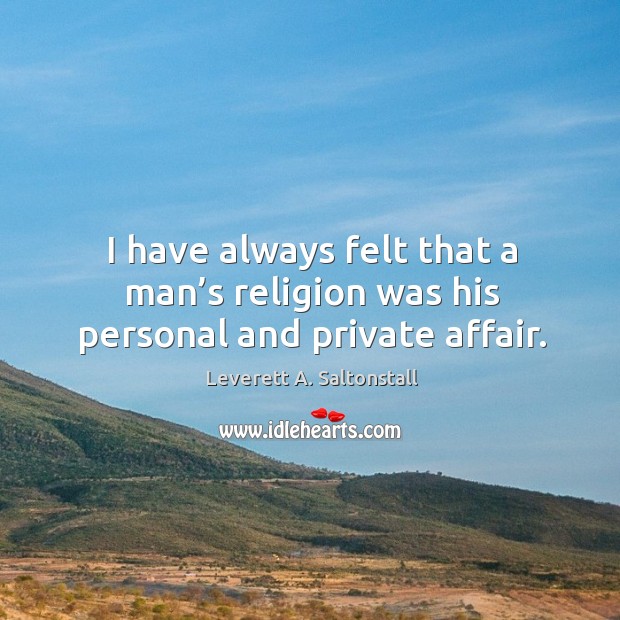 I have always felt that a man’s religion was his personal and private affair. Leverett A. Saltonstall Picture Quote