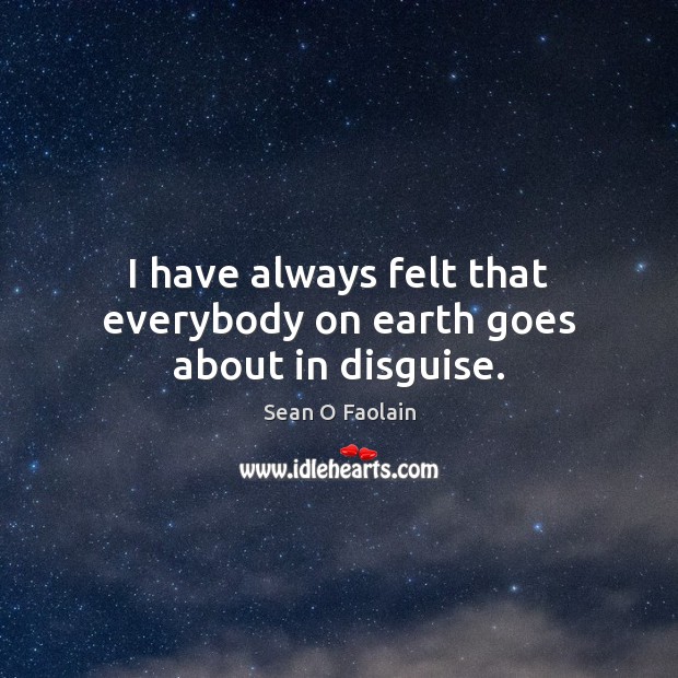 I have always felt that everybody on earth goes about in disguise. Sean O Faolain Picture Quote