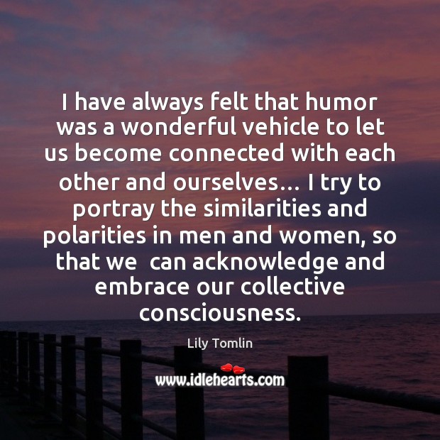 I have always felt that humor was a wonderful vehicle to let Lily Tomlin Picture Quote