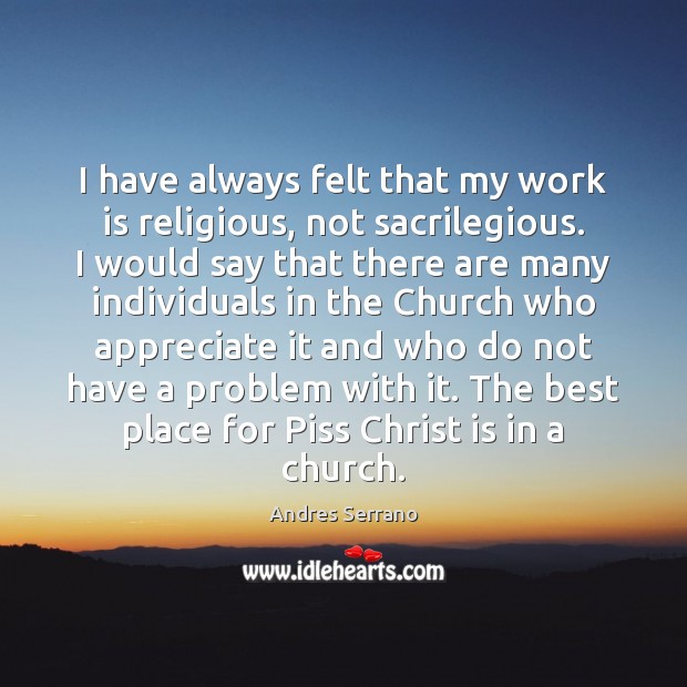 I have always felt that my work is religious, not sacrilegious. I Andres Serrano Picture Quote