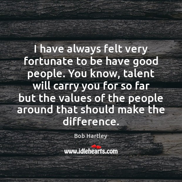 I have always felt very fortunate to be have good people. You Bob Hartley Picture Quote