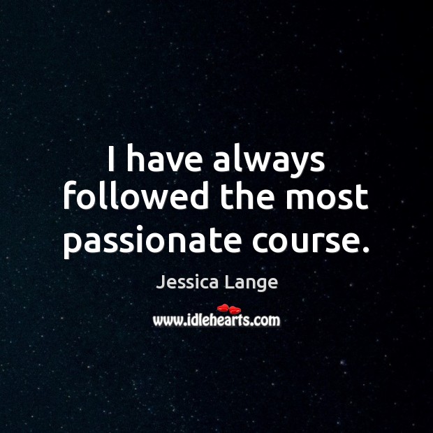 I have always followed the most passionate course. Jessica Lange Picture Quote