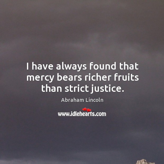 I have always found that mercy bears richer fruits than strict justice. Image