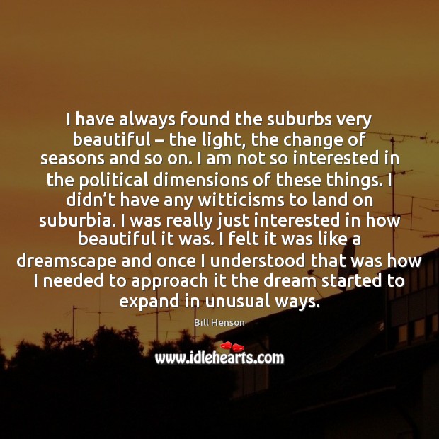 I have always found the suburbs very beautiful – the light, the change Image