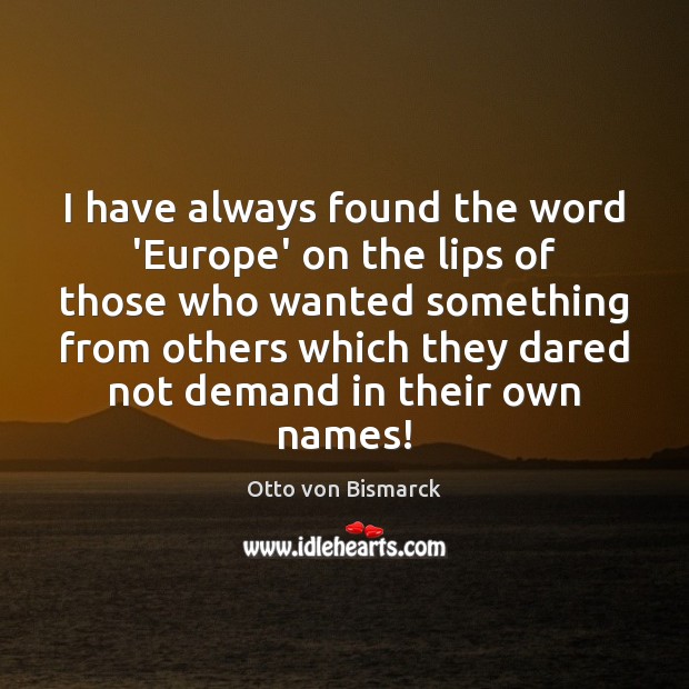 I have always found the word ‘Europe’ on the lips of those Otto von Bismarck Picture Quote