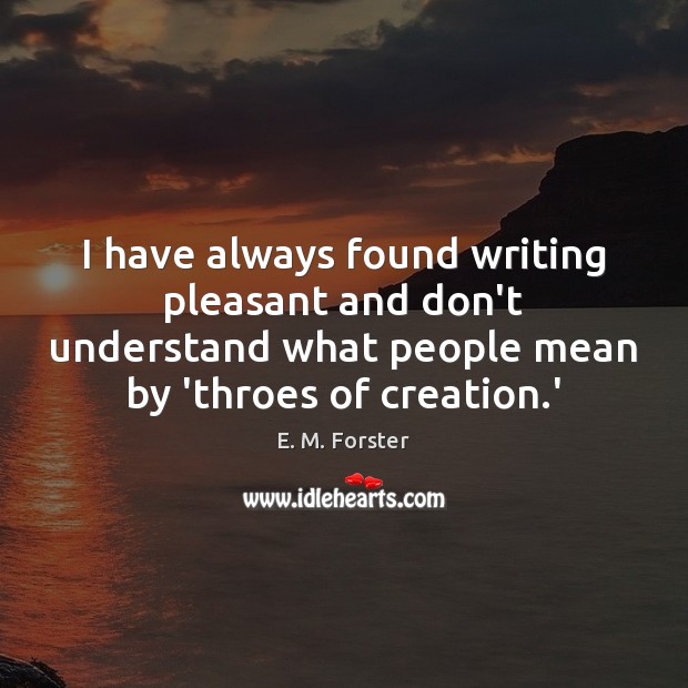 I have always found writing pleasant and don’t understand what people mean E. M. Forster Picture Quote