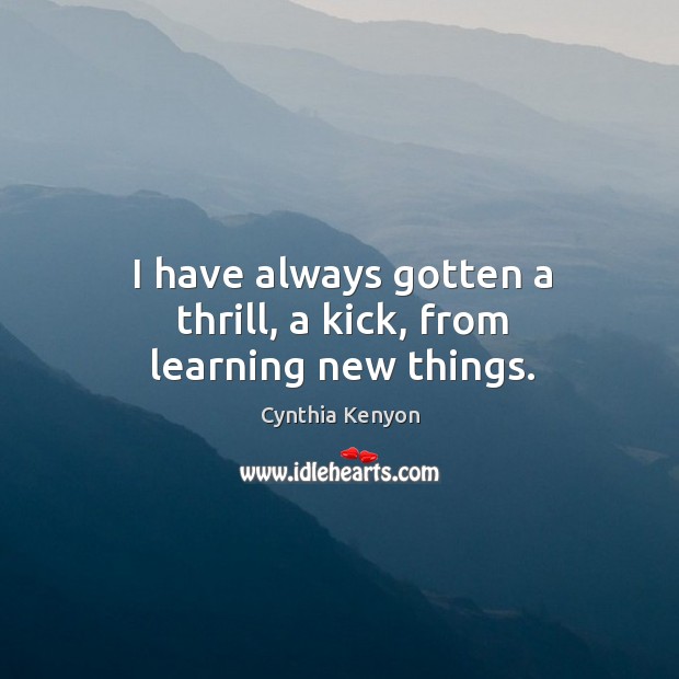 I have always gotten a thrill, a kick, from learning new things. Cynthia Kenyon Picture Quote