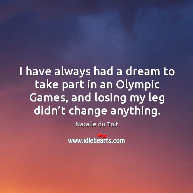 I have always had a dream to take part in an olympic games, and losing my leg didn’t change anything. Natalie du Toit Picture Quote