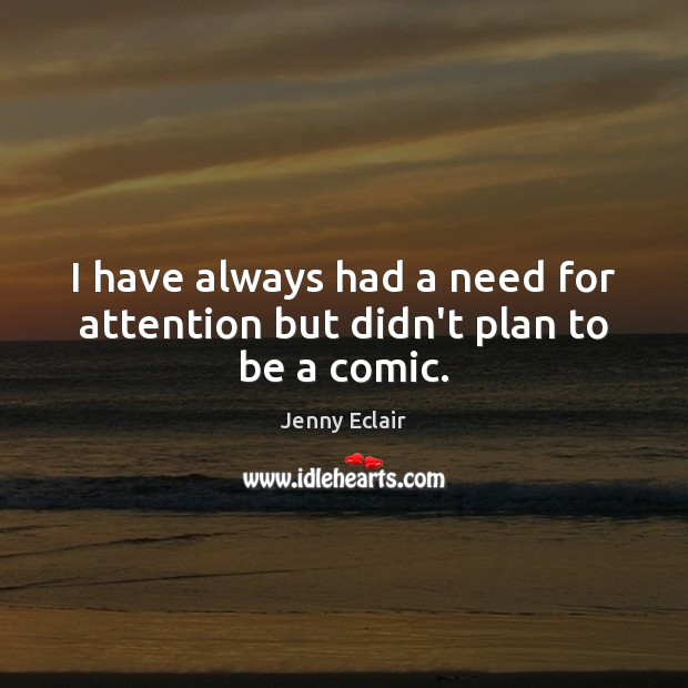 I have always had a need for attention but didn’t plan to be a comic. Jenny Eclair Picture Quote