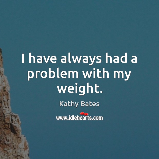 I have always had a problem with my weight. Kathy Bates Picture Quote