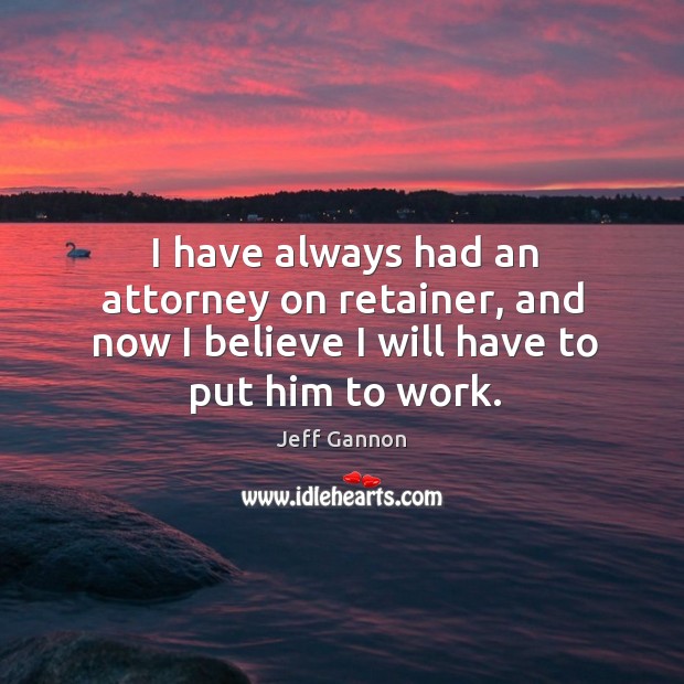 I have always had an attorney on retainer, and now I believe I will have to put him to work. Jeff Gannon Picture Quote