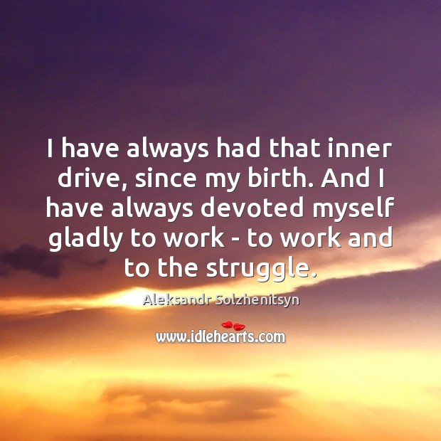 I have always had that inner drive, since my birth. And I Aleksandr Solzhenitsyn Picture Quote