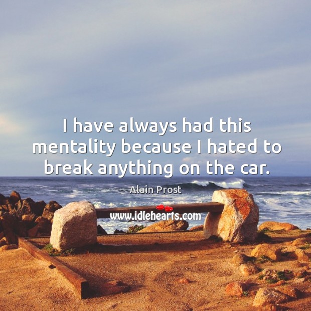 I have always had this mentality because I hated to break anything on the car. Alain Prost Picture Quote