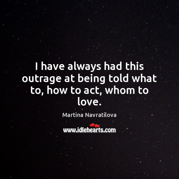 I have always had this outrage at being told what to, how to act, whom to love. Martina Navratilova Picture Quote