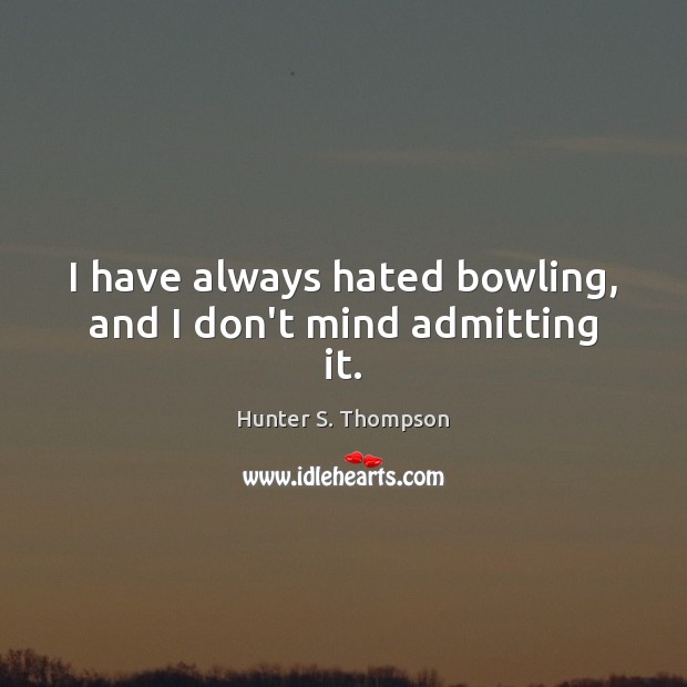 I have always hated bowling, and I don’t mind admitting it. Hunter S. Thompson Picture Quote